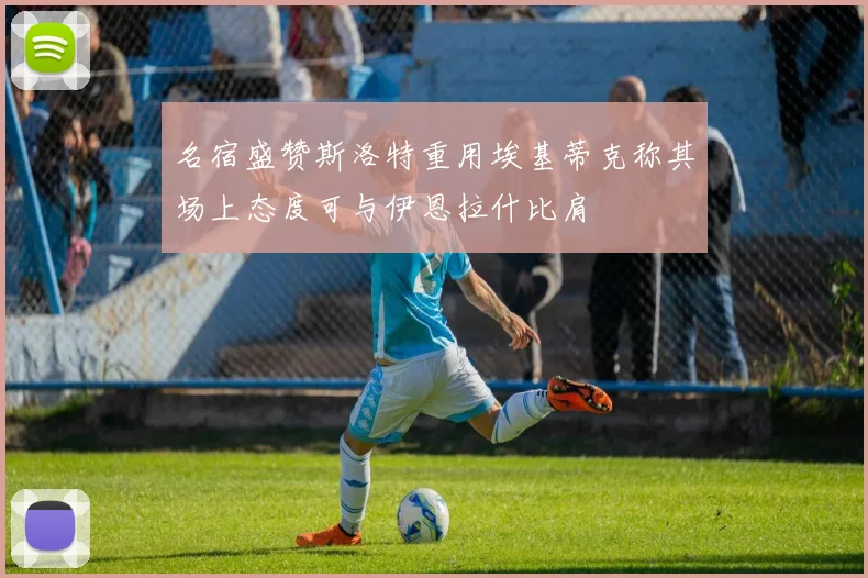 名宿盛赞斯洛特重用埃基蒂克称其场上态度可与伊恩拉什比肩