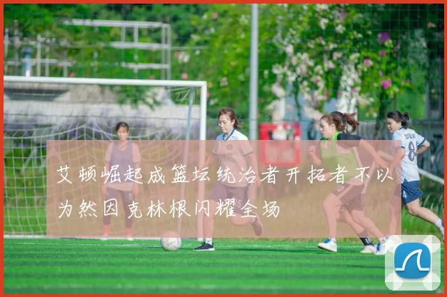 艾顿崛起成篮坛统治者开拓者不以为然因克林根闪耀全场
