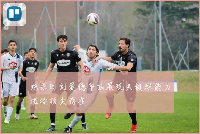 绝杀时刻爱德华兹展现关键球能力堪称顶尖存在