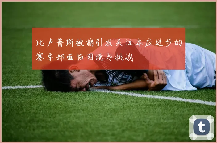 比卢普斯被捕引发关注本应进步的赛季却面临困境与挑战