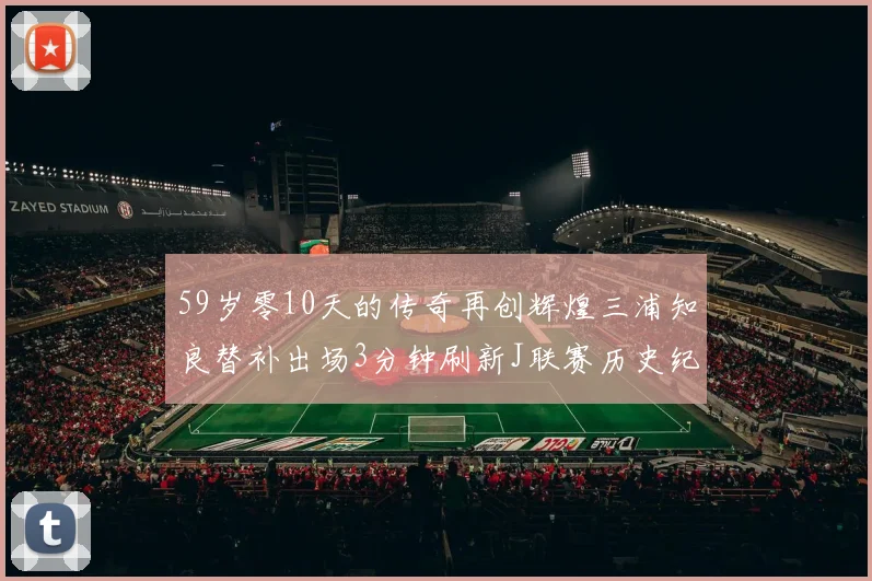 59岁零10天的传奇再创辉煌三浦知良替补出场3分钟刷新J联赛历史纪录