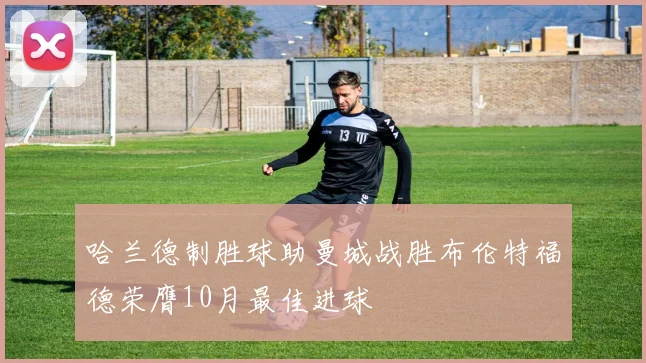 哈兰德制胜球助曼城战胜布伦特福德荣膺10月最佳进球