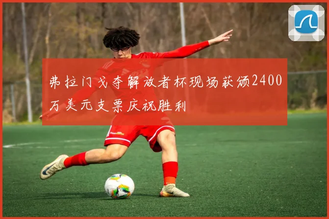 弗拉门戈夺解放者杯现场获颁2400万美元支票庆祝胜利