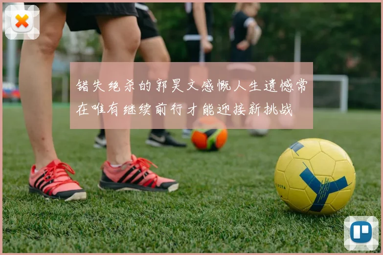 错失绝杀的郭昊文感慨人生遗憾常在唯有继续前行才能迎接新挑战