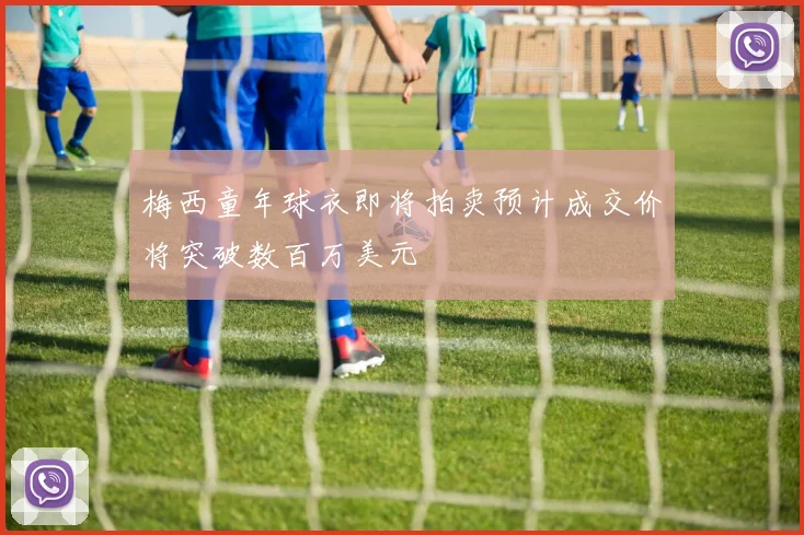 梅西童年球衣即将拍卖预计成交价将突破数百万美元