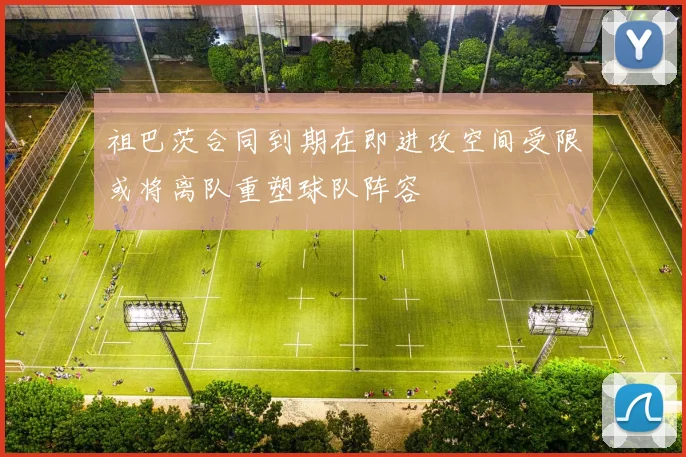 祖巴茨合同到期在即进攻空间受限或将离队重塑球队阵容