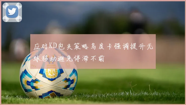 应对KD包夹策略乌度卡强调提升无球移动避免停滞不前