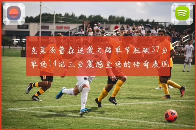 克莱汤普森逆袭之路单节狂砍37分单场14记三分震撼全场的传奇表现