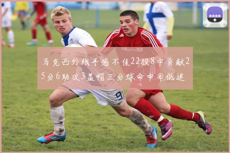 马克西外线手感不佳22投8中贡献25分6助攻3盖帽三分球命中率低迷