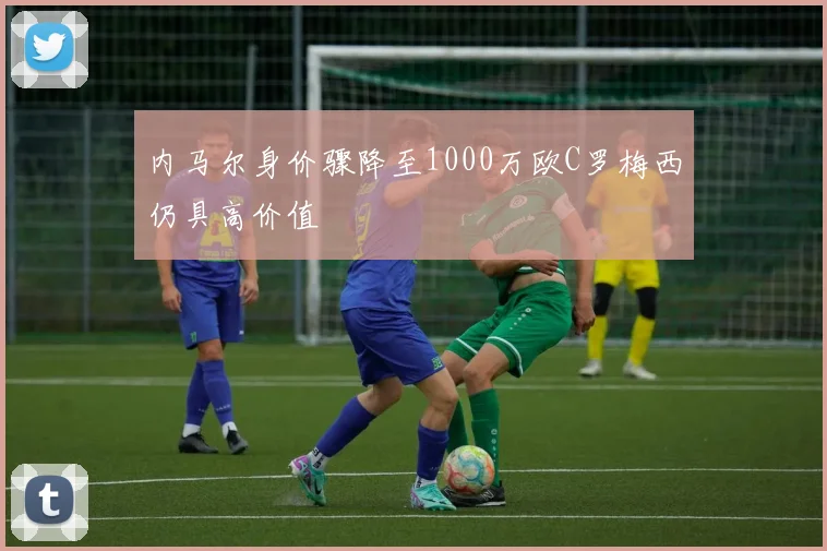 内马尔身价骤降至1000万欧C罗梅西仍具高价值