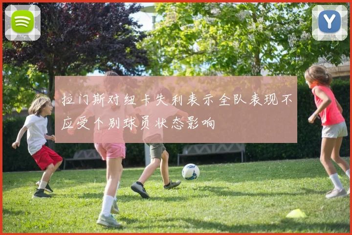 拉门斯对纽卡失利表示全队表现不应受个别球员状态影响
