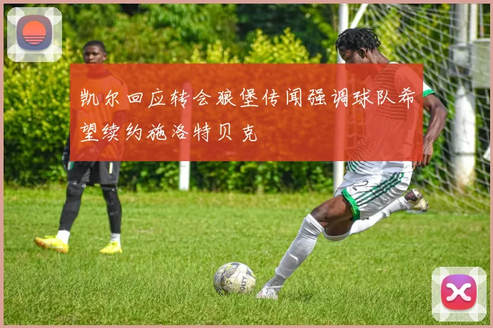 凯尔回应转会狼堡传闻强调球队希望续约施洛特贝克