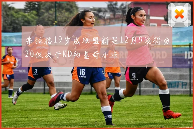 弗拉格19岁成联盟新星12月9场得分20仅次于KD约基奇小卡