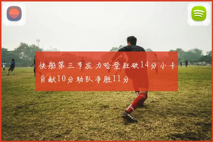 快船第三节发力哈登狂砍14分小卡贡献10分助队净胜11分