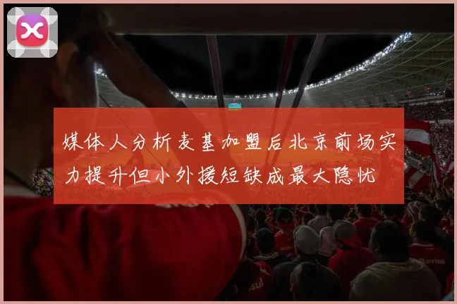媒体人分析麦基加盟后北京前场实力提升但小外援短缺成最大隐忧