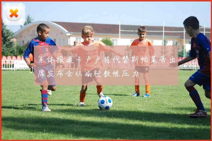 米体报道卡卢卢将代替斯帕莱蒂出席发布会以减轻教练压力