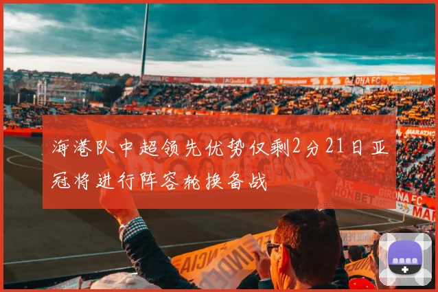 海港队中超领先优势仅剩2分21日亚冠将进行阵容轮换备战