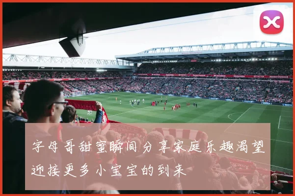 字母哥甜蜜瞬间分享家庭乐趣渴望迎接更多小宝宝的到来