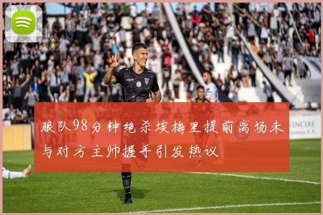 狼队98分钟绝杀埃梅里提前离场未与对方主帅握手引发热议