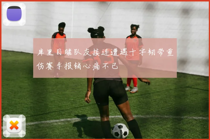 库里目睹队友接连遭遇十字韧带重伤赛季报销心痛不已