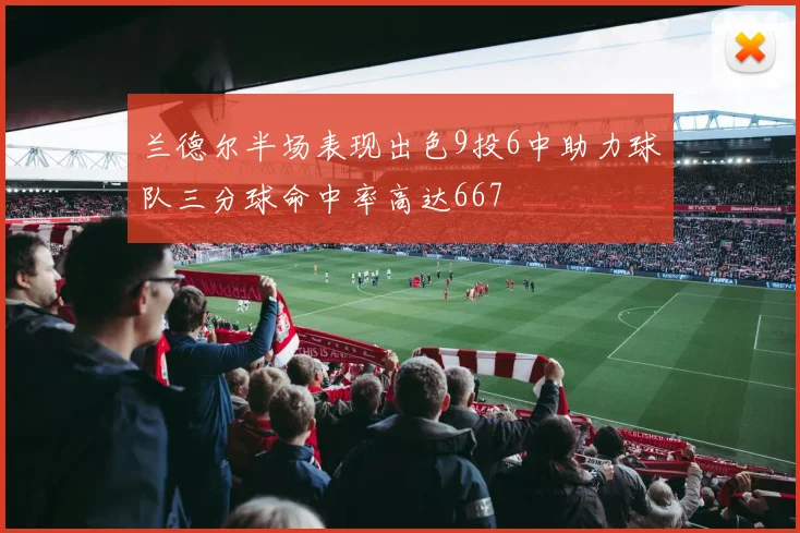 兰德尔半场表现出色9投6中助力球队三分球命中率高达667