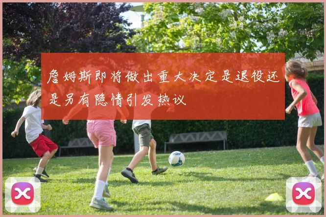 詹姆斯即将做出重大决定是退役还是另有隐情引发热议