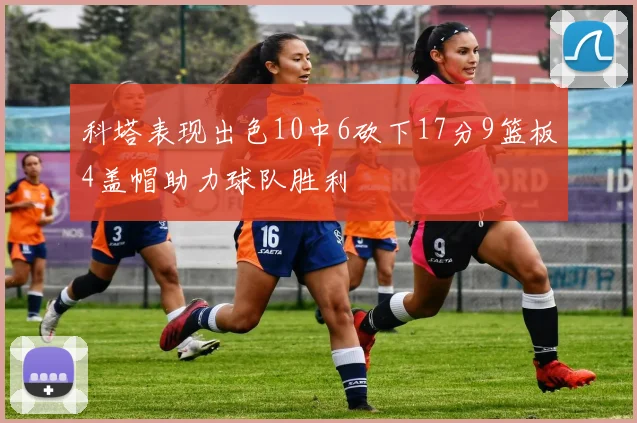 科塔表现出色10中6砍下17分9篮板4盖帽助力球队胜利