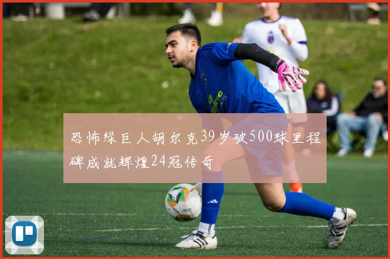 恐怖绿巨人胡尔克39岁破500球里程碑成就辉煌24冠传奇