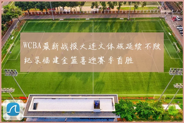 WCBA最新战报大连文体旅延续不败纪录福建金篮喜迎赛季首胜