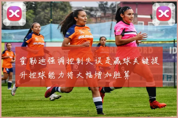 霍勒迪强调控制失误是赢球关键提升控球能力将大幅增加胜算