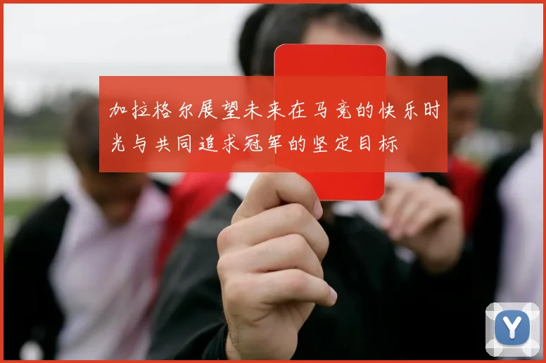 加拉格尔展望未来在马竞的快乐时光与共同追求冠军的坚定目标