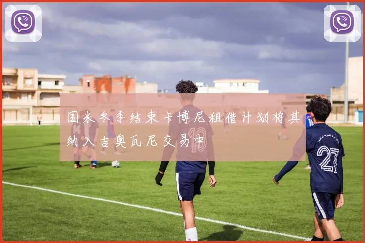 国米冬季结束卡博尼租借计划将其纳入吉奥瓦尼交易中