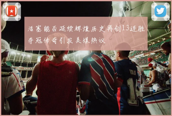 活塞能否延续辉煌历史再创13连胜夺冠传奇引发美媒热议