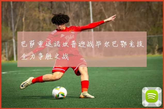 巴萨重返诺坎普迎战毕尔巴鄂竞技全力争胜之战