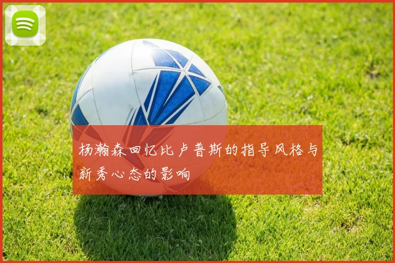 杨瀚森回忆比卢普斯的指导风格与新秀心态的影响