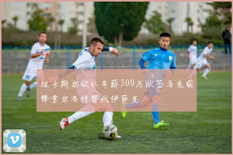 纽卡斯尔欲以年薪300万欧签马竞前锋索尔洛特替代伊萨克