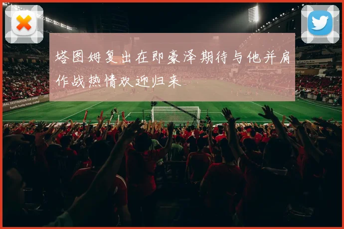 塔图姆复出在即豪泽期待与他并肩作战热情欢迎归来