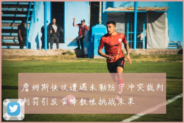 詹姆斯快攻遭遇米勒防守冲突裁判判罚引发黄蜂教练挑战未果