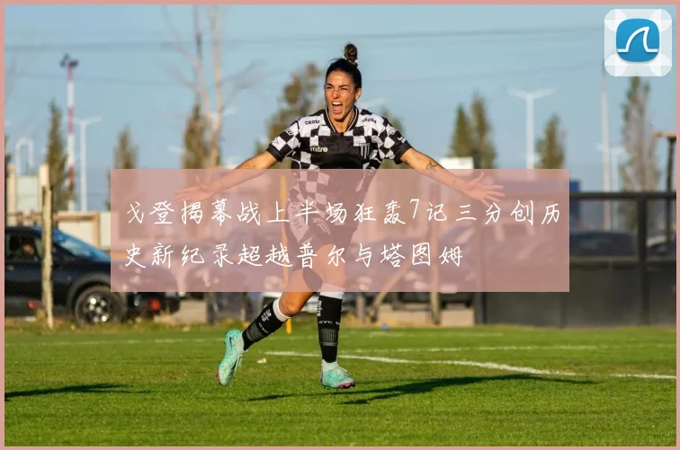 戈登揭幕战上半场狂轰7记三分创历史新纪录超越普尔与塔图姆