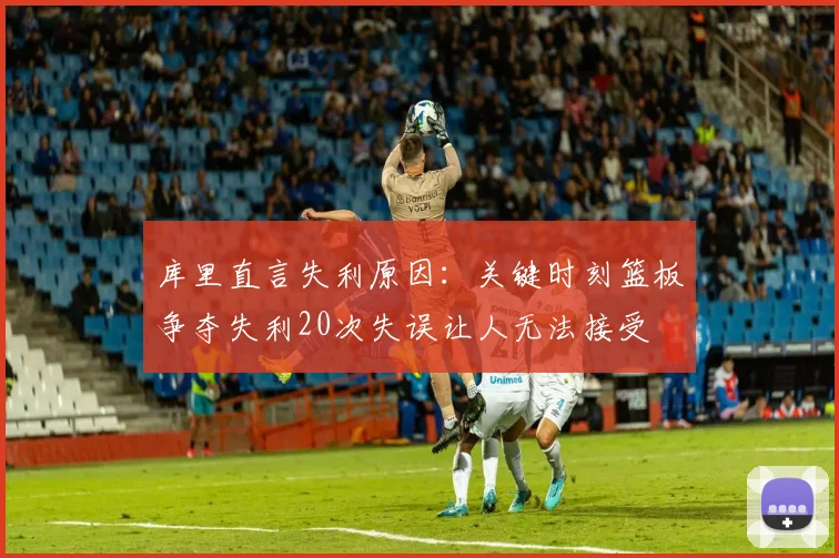 库里直言失利原因：关键时刻篮板争夺失利20次失误让人无法接受