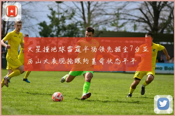 火星撞地球雷霆半场领先掘金7分亚历山大表现抢眼约基奇状态平平