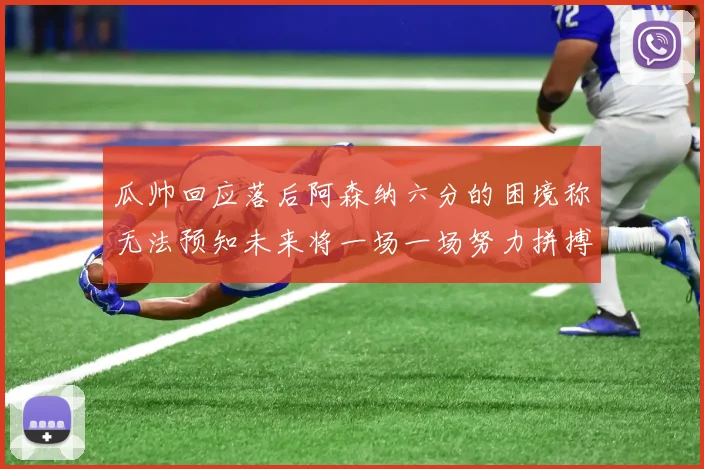 瓜帅回应落后阿森纳六分的困境称无法预知未来将一场一场努力拼搏