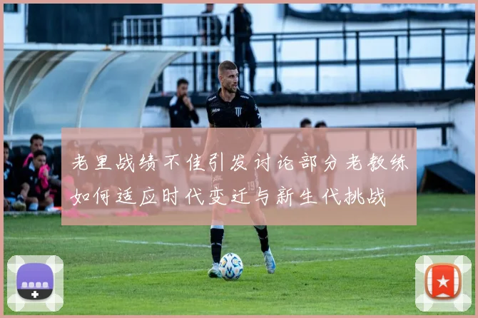 老里战绩不佳引发讨论部分老教练如何适应时代变迁与新生代挑战