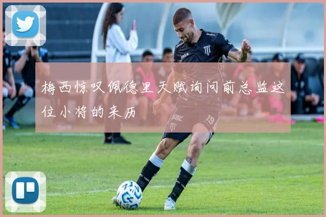 梅西惊叹佩德里天赋询问前总监这位小将的来历