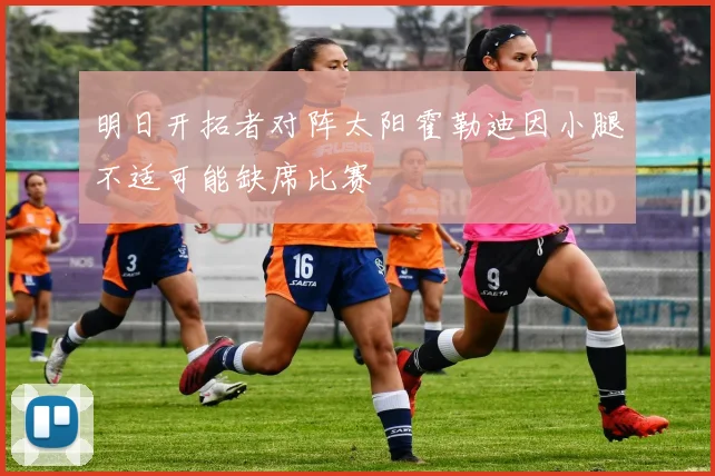 明日开拓者对阵太阳霍勒迪因小腿不适可能缺席比赛