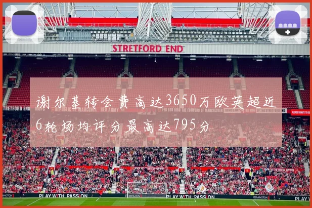 谢尔基转会费高达3650万欧英超近6轮场均评分最高达795分