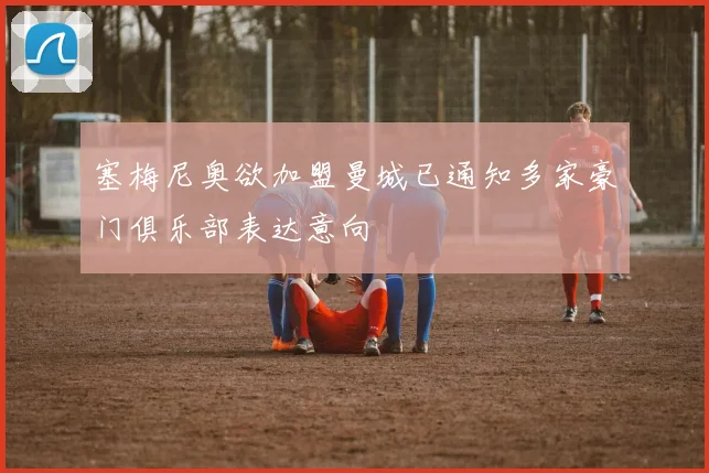 塞梅尼奥欲加盟曼城已通知多家豪门俱乐部表达意向