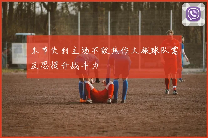 末节失利主场不敌焦作文旅球队需反思提升战斗力