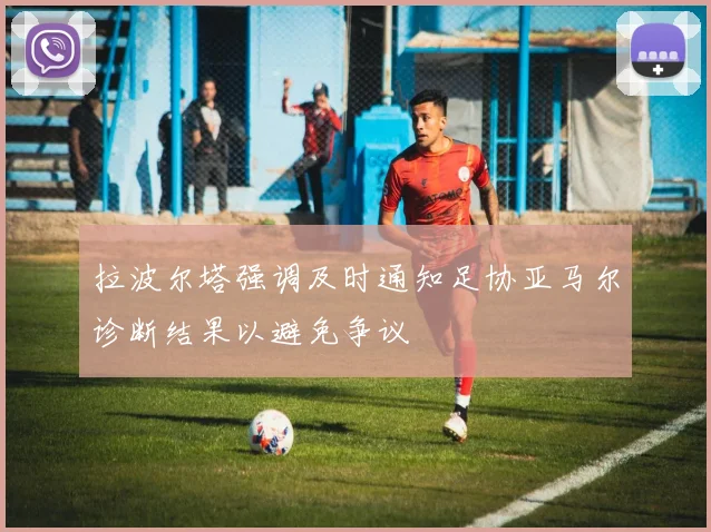 拉波尔塔强调及时通知足协亚马尔诊断结果以避免争议