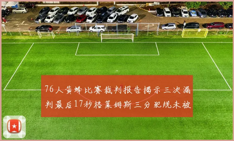 76人黄蜂比赛裁判报告揭示三次漏判最后17秒格莱姆斯三分犯规未被判罚